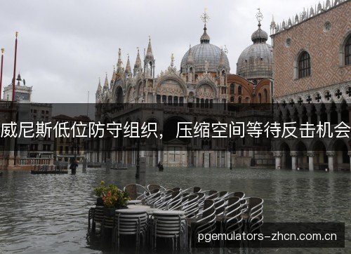 威尼斯低位防守组织，压缩空间等待反击机会